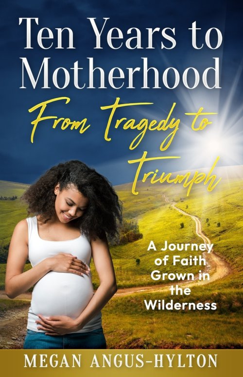 Ten Years to Motherhood: From Tragedy to Triumph - A Journey of Faith Grown in the Wilderness