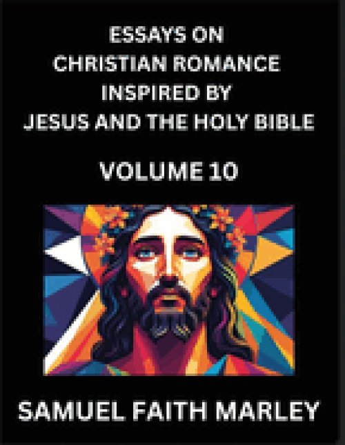 Essays on Christian Romance Inspired by Jesus and The Holy Bible (Part 10)- Building Relationships, Love's Redemption, Whispers of Eden, Stories Writt