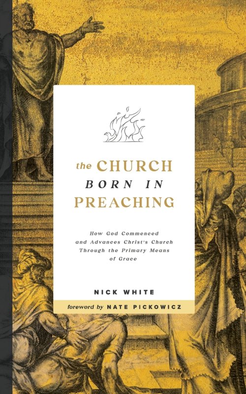 The Church Born In Preaching: How God commenced and advances Christ's Church through the primary means of grace