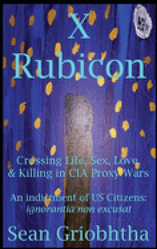 X Rubicon: Crossing Life, Sex, Love, & Killing in CIA Proxy Wars -- An indictment of US Citizens