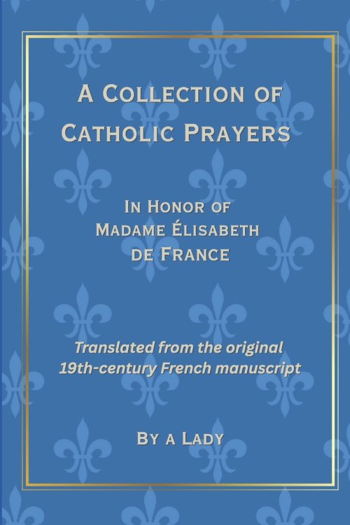 A Collection of Catholic Prayers: In Honor of Madame Élisabeth de France, Translated from the Original 19th Century French Manuscript