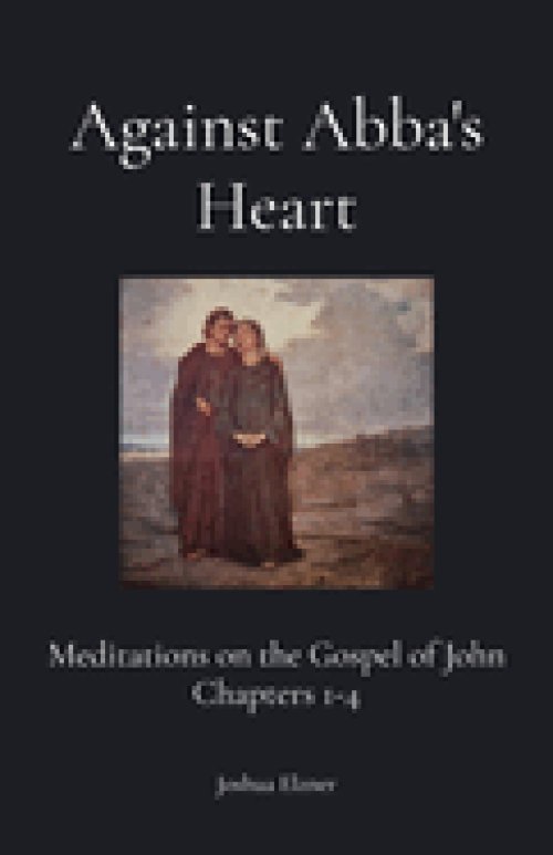 Against Abba's Heart: Meditations on the Gospel of John Chapters 1-4