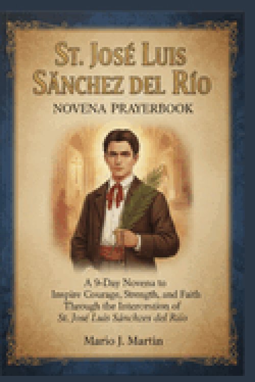 ST JOSÉ LUIS SÁNCHEZ DEL RÍO NOVENA PRAYERBOOK: A 9-Day Novena to Inspire Courage, Strength, and Faith Through the Intercession of St. José Luis Sánch