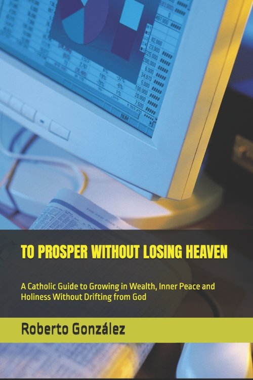TO PROSPER WITHOUT LOSING HEAVEN: A Catholic Guide to Growing in Wealth, Inner Peace and Holiness Without Drifting from God