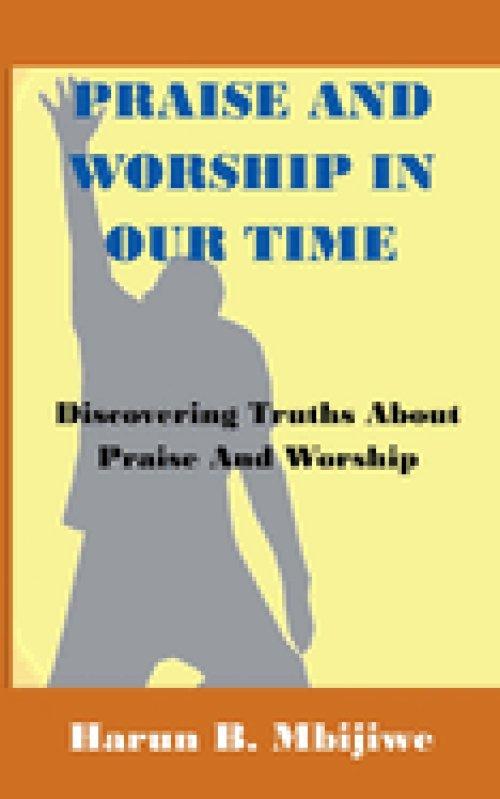 Praise And Worship In Our Time - Discovering Truths About Praise and Worship