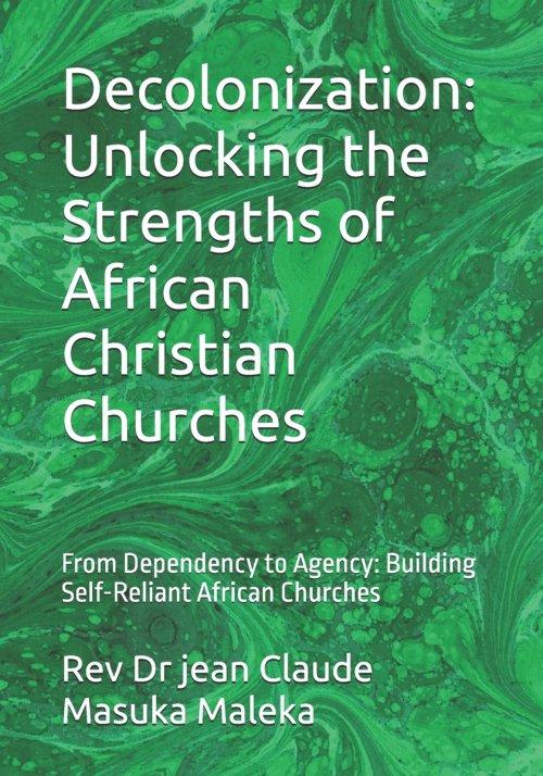 Decolonization: Unlocking the Strengths of African Christian Churches: From Dependency to Agency: Building Self-Reliant African Churches