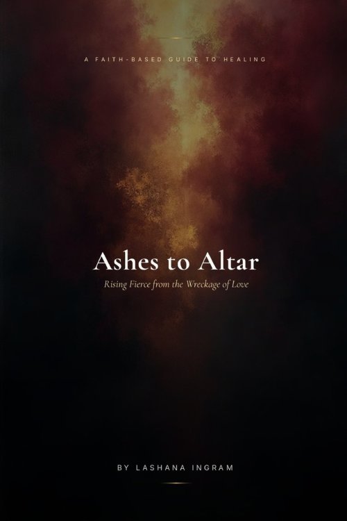 A FAITH-BASED GUIDE TO HEALING          Ashes to Altar: Rising Fierce from the Wreckage of Love