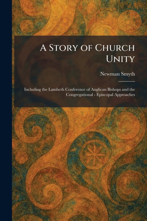 A Story of Church Unity: Including the Lambeth Conference of Anglican Bishops and the Congregational - Episcopal Approaches