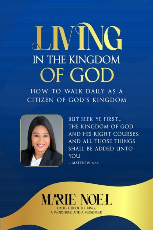 Living In The Kingdom: How to walk daily as a citizen of God's Kingdom