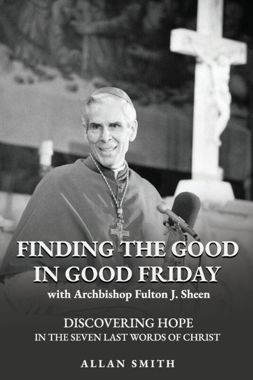 Finding the Good in Good Friday: Discovering Hope in the Seven Last Words of Christ with Archbishop Fulton J. Sheen