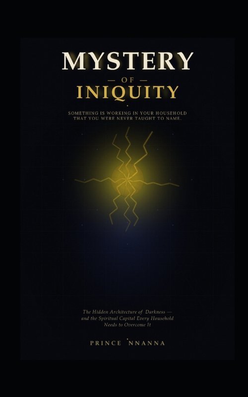 THE MYSTERY OF INIQUITY: The Hidden Architecture of Darkness - and the Spiritual Capital Every Household Needs to Overcome it
