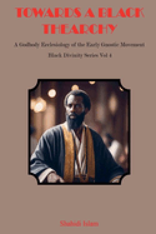 Towards a Black Thearchy: A Godbody Ecclesiology of the Early Gnostic Movement Black Divinity Series Vol 4