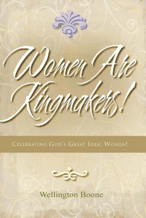 Women Are Kingmakers!: Celebrating God's Great Idea: Women!