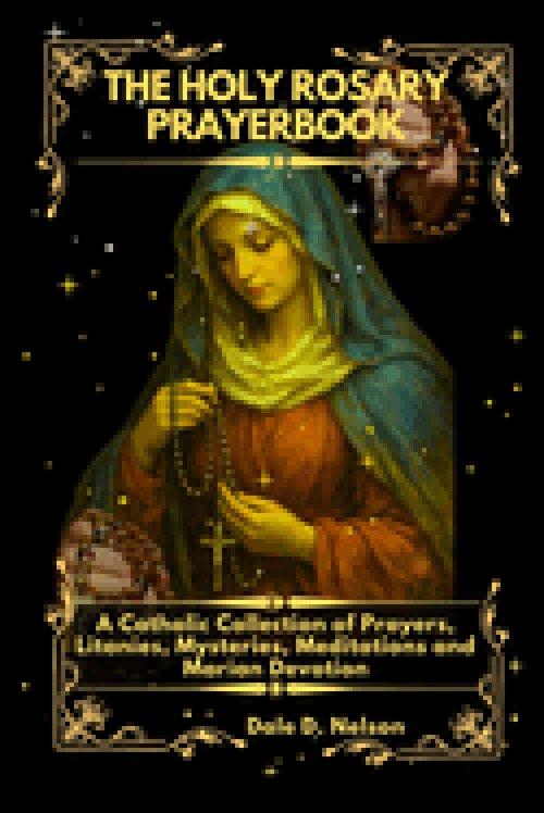 THE HOLY ROSARY PRAYERBOOK: A Catholic Collection of Prayers, Litanies  Mysteries, Meditations and Marian Devotions