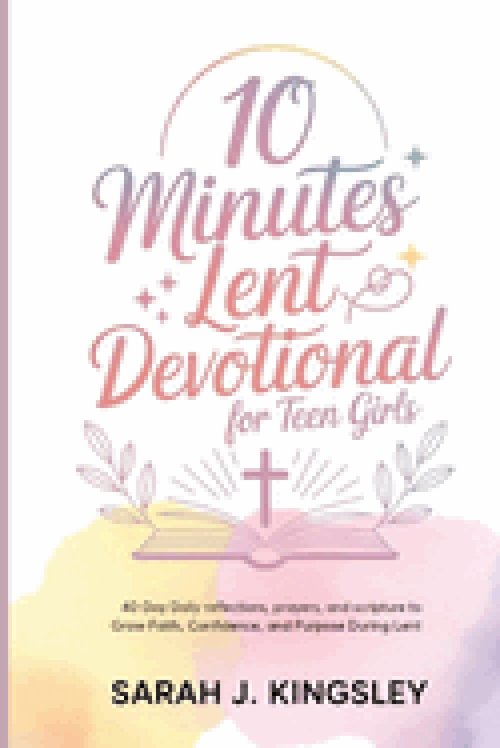10 Minutes Lent Devotional for Teen Girls : 40-Days Daily Reflections, Prayers, and Scripture to Grow Faith, Confidence, and Purpose During Lent