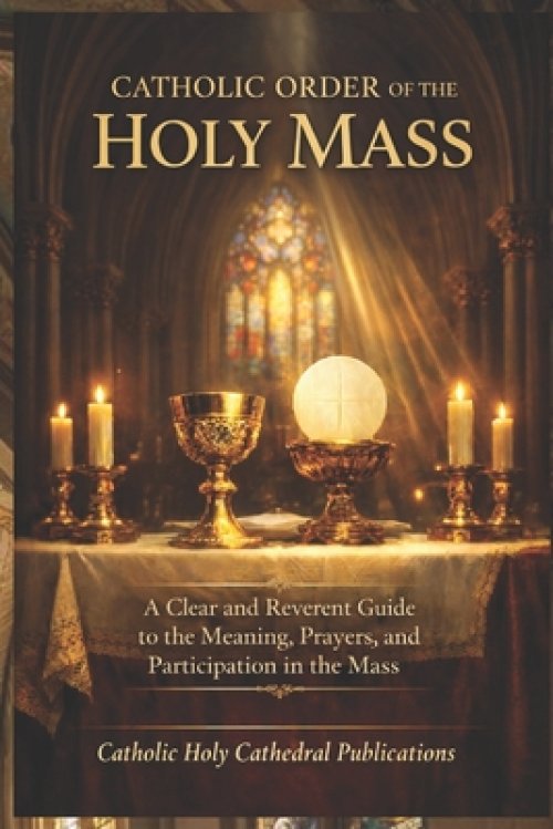 CATHOLIC ORDER OF THE HOLY MASS : A Clear and Reverent Guide to the Meaning, Prayers, and Participation in the Mass