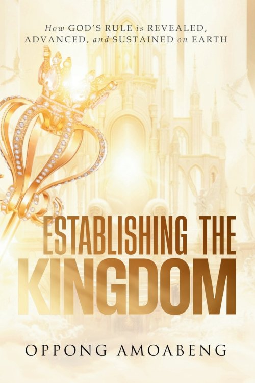 ESTABLISHING THE KINGDOM: How God's Rule is Revealed, Advanced and Sustained on Earth