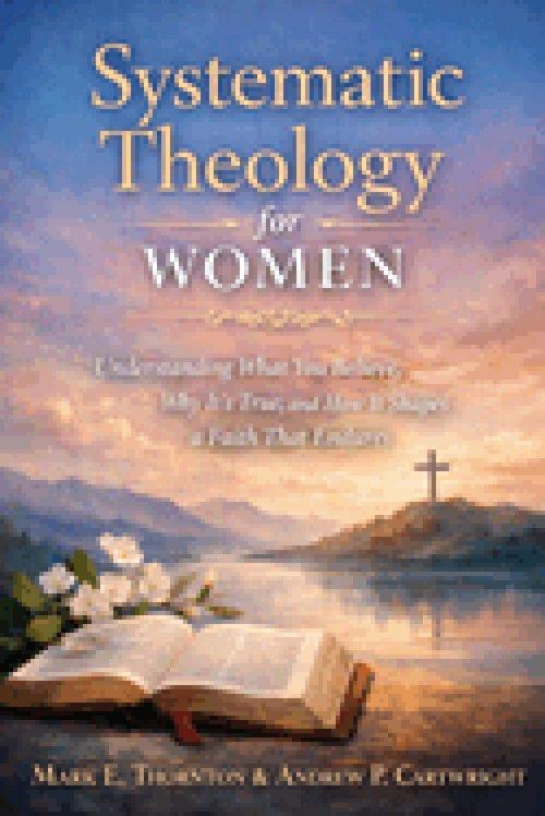 Systematic Theology for Women: Understanding What You Believe, Why It's True, and How It Shapes a Faith That Endures