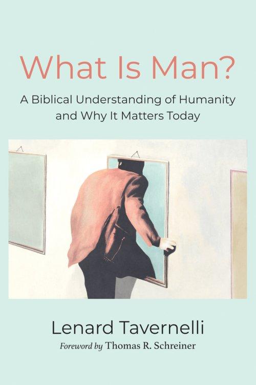 What Is Man?: A Biblical Understanding of Humanity and Why It Matters Today