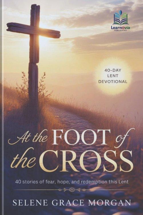 AT THE FOOT OF THE CROSS: 40 Stories of Fear, Hope, and Redemption This Lent