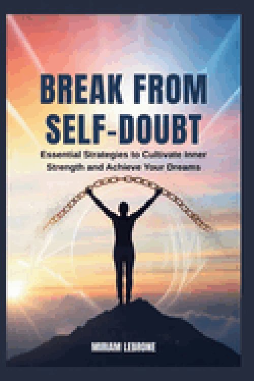 Break from Self-Doubt: Essential Strategies to Cultivate Inner Strength and Achieve Your Dreams