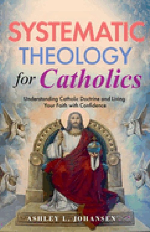 Systematic Theology for Catholics Understanding Catholic Doctrine and Living Your Faith with Confidence