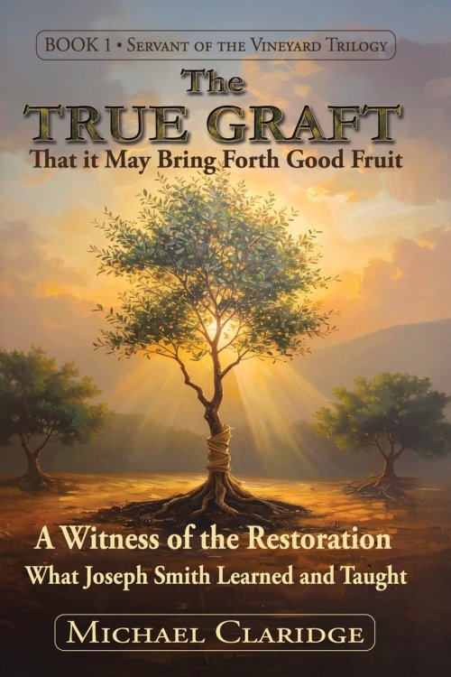 The True Graft: That it May Bring Forth Good Fruit: A Witness of the Restoration - What Joseph Smith Learned and Taught