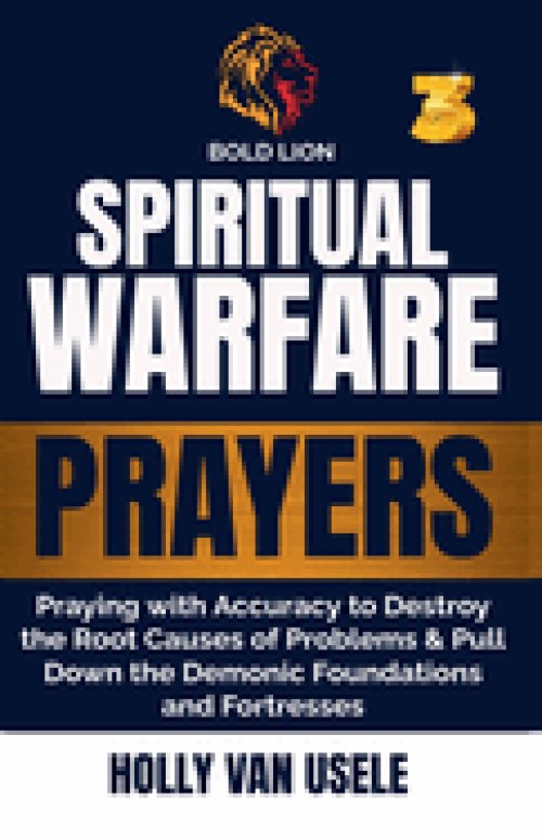 Spiritual Warfare Prayers 3  Praying with Accuracy to Destroy the Root Causes of Problems and Pull Down the Demonic Foundations and Fortresses