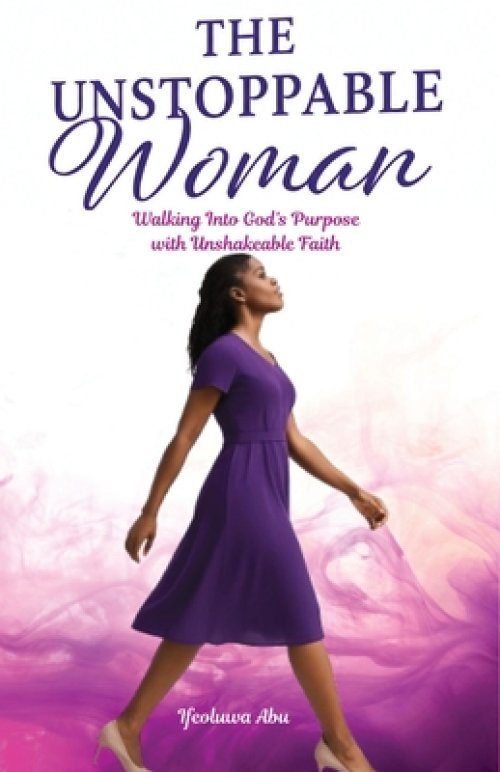 The Unstoppable Woman: Walking Into God's Purpose with Unshakeable Faith