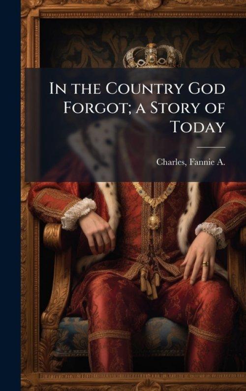 In the Country God Forgot; a Story of Today