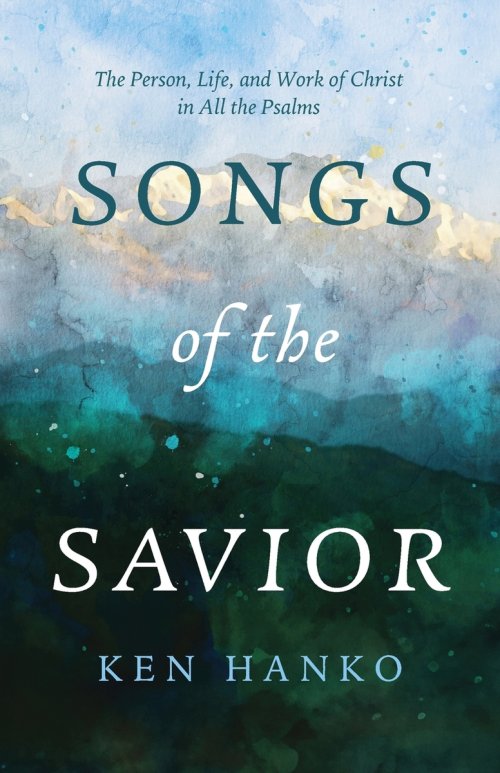 Songs of the Savior: The Person, Life, and Work of Christ in All the Psalms
