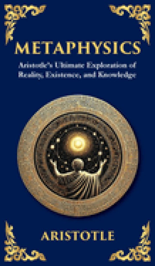 Metaphysics: Aristotle's Ultimate Exploration of Reality, Existence, and Knowledge (Deluxe Hardbound Edition)