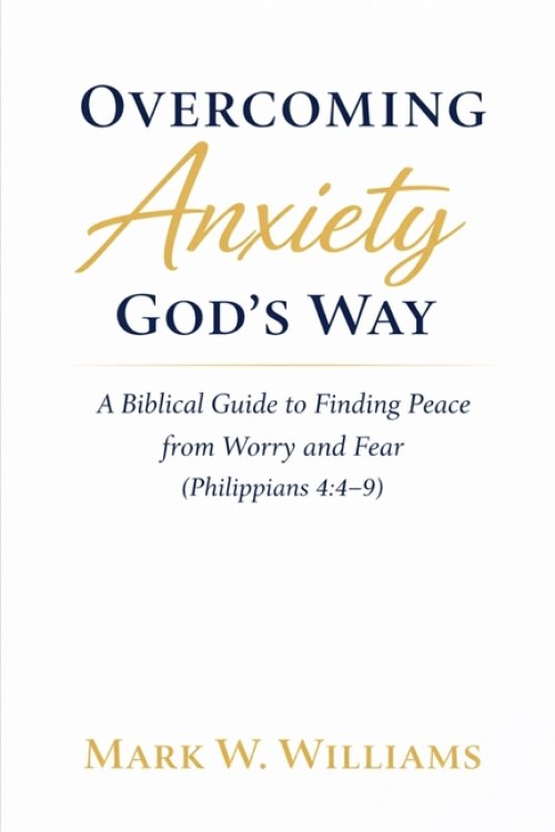 Overcoming Anxiety God's Way: A Biblical Guide to Finding Peace from Worry and Fear (Philippians 4:4-9)