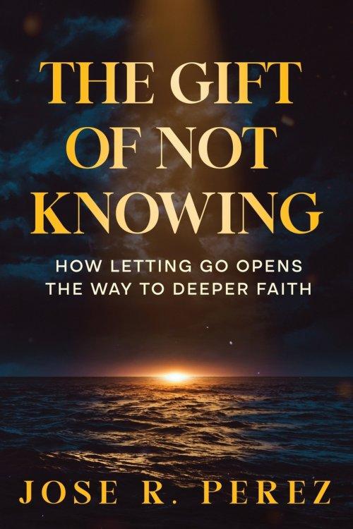 The Gift of Not Knowing: How Letting Go Opens the Way to Deeper Faith