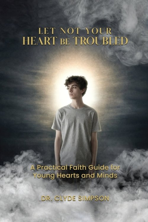 Let Not Your Heart Be troubled: A Practical Faith Guide for Young Hearts and Minds