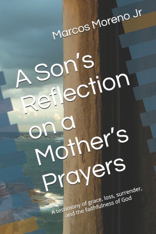 A Son's Reflection on a Mother's Prayers: A testimony of grace, loss, surrender, and the faithfulness of God