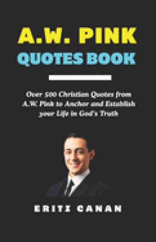 A.W. PINK QUOTES BOOK: Over 500 Christian Quotes from A.W. Pink to Anchor and Establish your Life in God's Truth