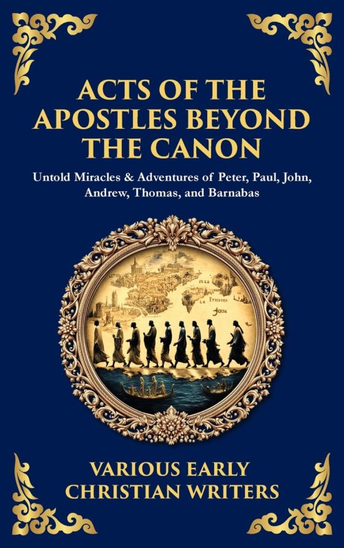 Acts of the Apostles Beyond the Canon: Untold Miracles & Adventures of Peter, Paul, John, Andrew, Thomas, and Barnabas (Deluxe Hardbound Edition)