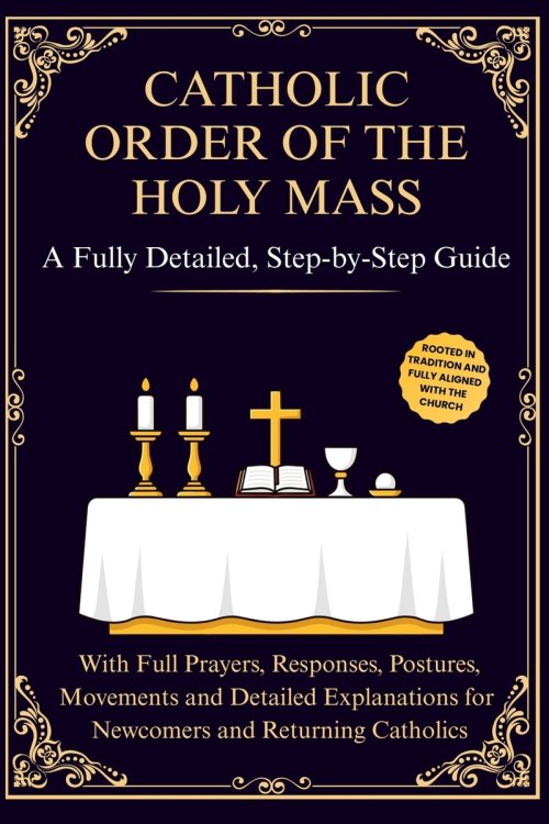 Catholic Order of the Holy Mass: A Fully Detailed, Step-by-Step Guide with Full Prayers, Responses, Postures, Movements and Detailed Explanations for