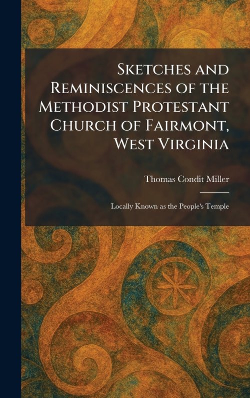 Sketches and Reminiscences of the Methodist Protestant Church of Fairmont, West Virginia: Locally Known as the People's Temple