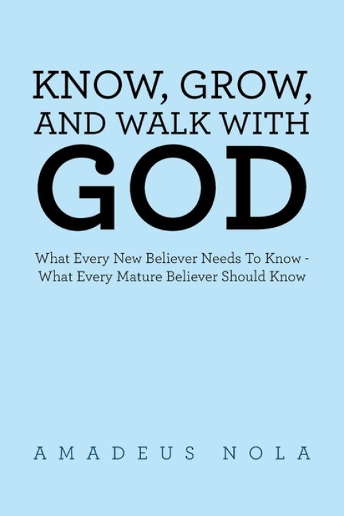 KNOW, GROW, AND WALK WITH GOD: What Every New Believer Needs To Know - What Every Mature Believer Should Know