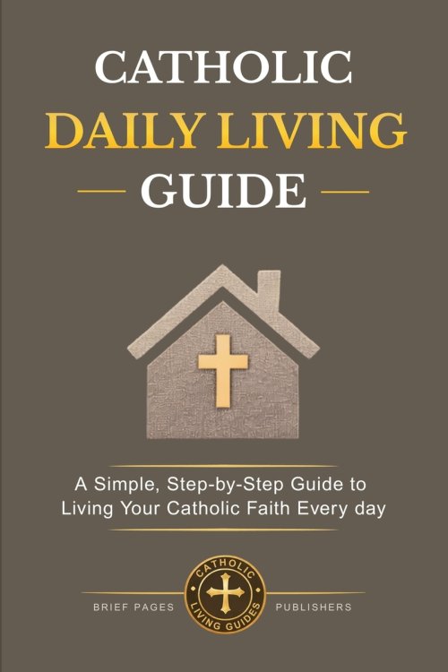 CATHOLIC  DAILY LIVING GUIDE: Practical Catholic Habits, Daily Spiritual Practices, and Simple Routines for Living Your Faith with Consistency, Peace,