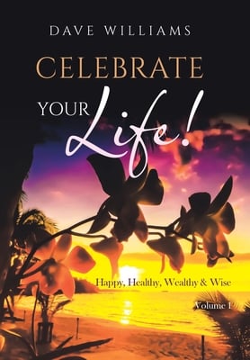 Celebrate Your Life!: Happy, Healthy, Wealthy & Wise Volume 1