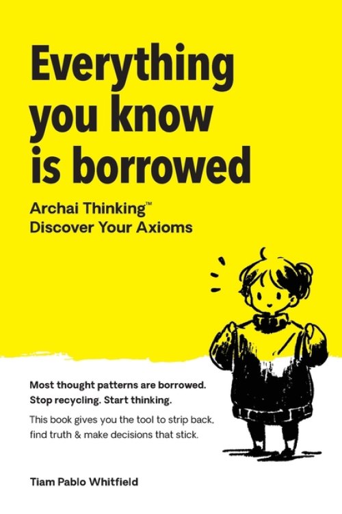 Everything You Know Is Borrowed: Archai Thinking - Discover Your Axioms.
