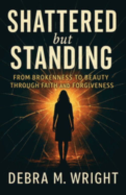 SHATTERED But STANDING  FROM BROKENESS TO BEAUTY THROUGH FAITH AND FORGIVENESS