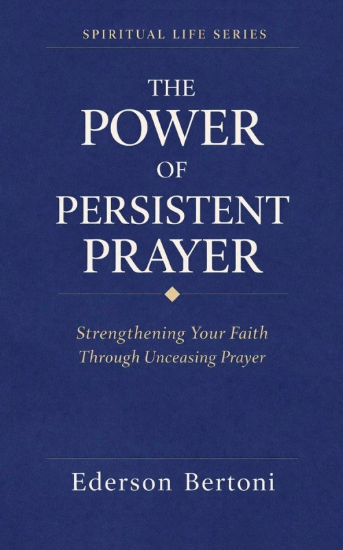 The Power of Persistent Prayer: Strenthening Your FaithThrough Unceasing Prayer