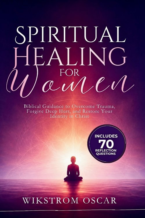 Spiritual Healing for Women: Biblical Guidance to Overcome Trauma, Forgive Deep Hurt, and Restore Your Identity in Christ