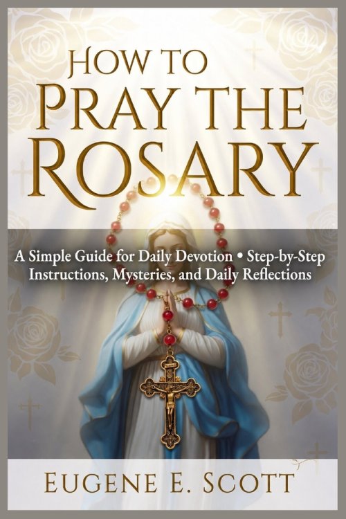 How to Pray the Rosary: A Simple Guide for Daily Devotion Step-by-Step Instructions, Mysteries, and Daily Reflections