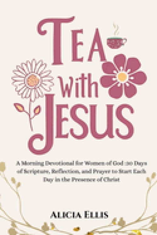 Tea with Jesus: A Morning Devotional for Women of God : 30 Days of Scripture, Reflection, and Prayer to Start Each Day in the Presence of Christ