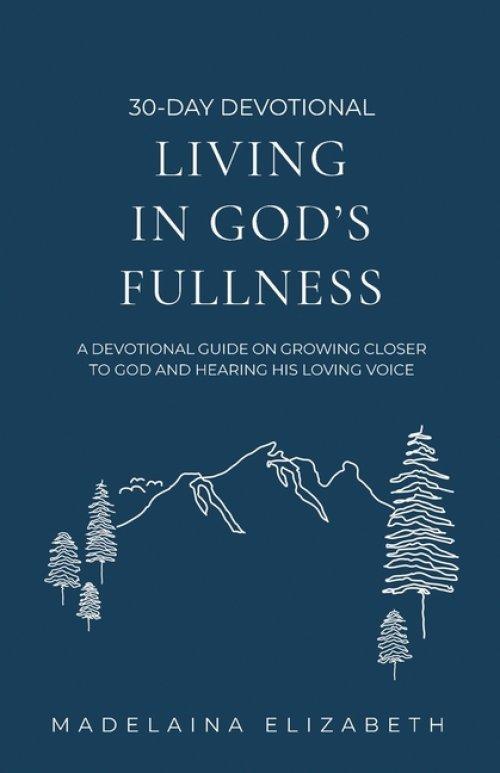 Living in God's Fullness: A 30-Day Devotional Guide On Growing Closer To God And Hearing His Loving Voice
